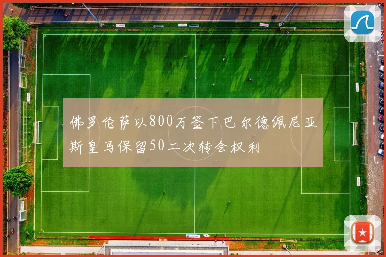 佛罗伦萨以800万签下巴尔德佩尼亚斯皇马保留50二次转会权利