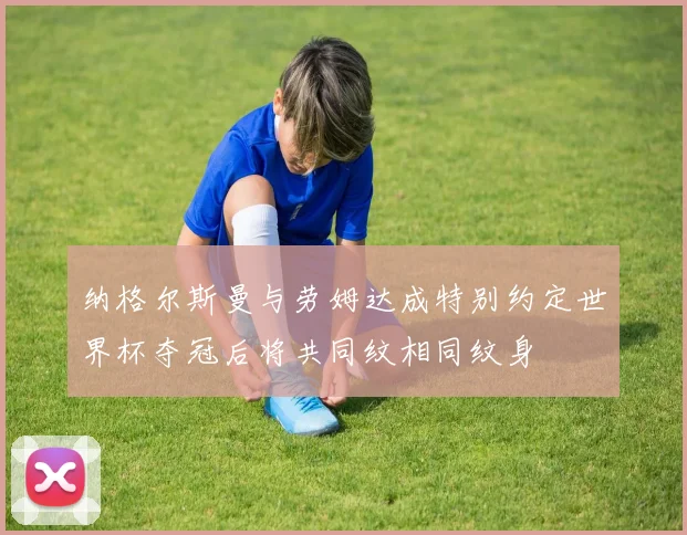 纳格尔斯曼与劳姆达成特别约定世界杯夺冠后将共同纹相同纹身