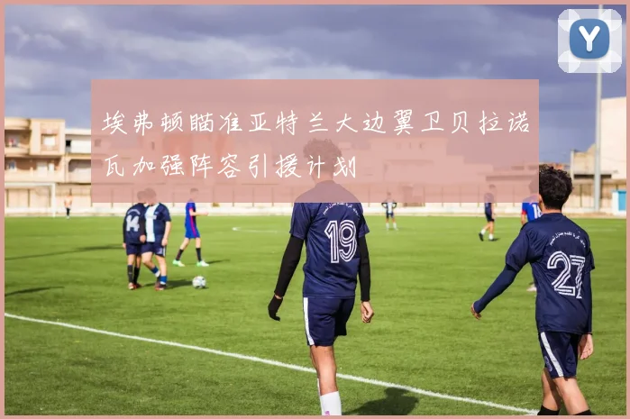 埃弗顿瞄准亚特兰大边翼卫贝拉诺瓦加强阵容引援计划