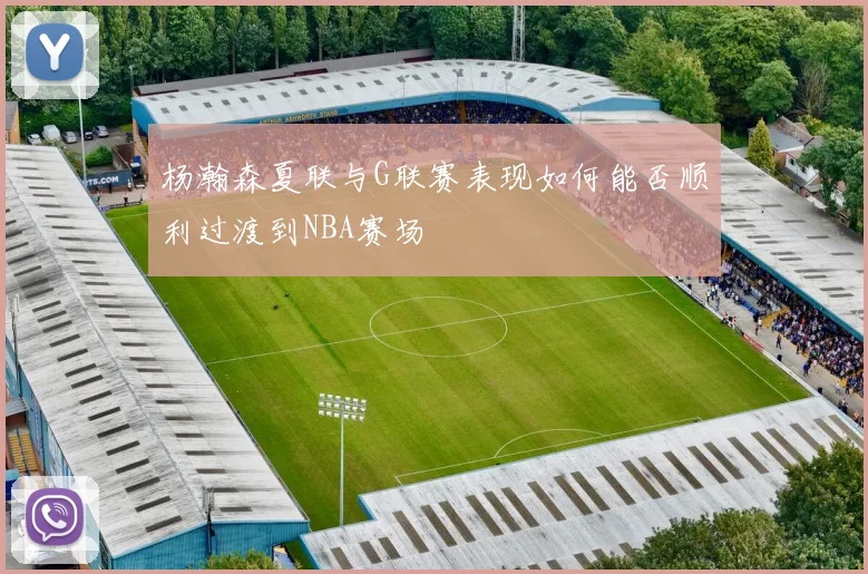 杨瀚森夏联与G联赛表现如何能否顺利过渡到NBA赛场