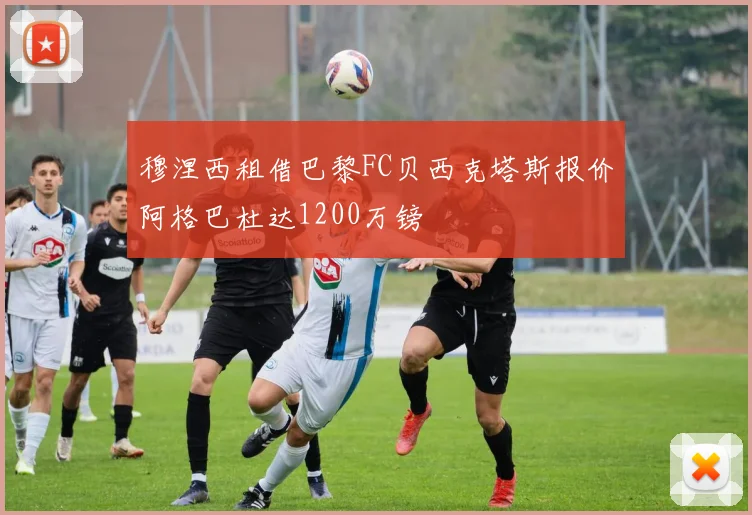 穆涅西租借巴黎FC贝西克塔斯报价阿格巴杜达1200万镑