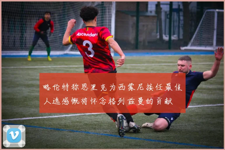 略伦特称恩里克为西蒙尼接任最佳人选感慨将怀念格列兹曼的贡献