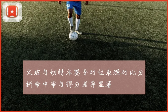 文班与切特本赛季对位表现对比分析命中率与得分差异显著
