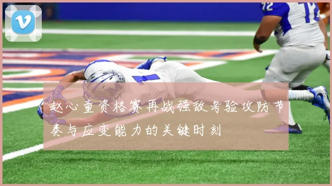 赵心童资格赛再战强敌考验攻防节奏与应变能力的关键时刻