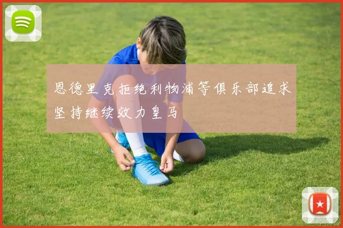 恩德里克拒绝利物浦等俱乐部追求坚持继续效力皇马
