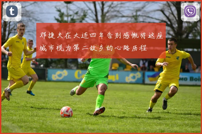 邓捷夫在大连四年告别感慨将这座城市视为第二故乡的心路历程