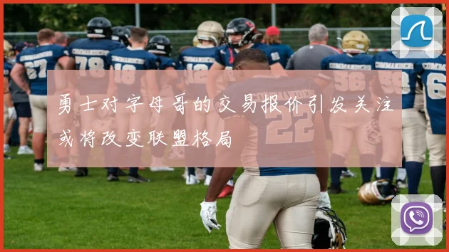 勇士对字母哥的交易报价引发关注或将改变联盟格局
