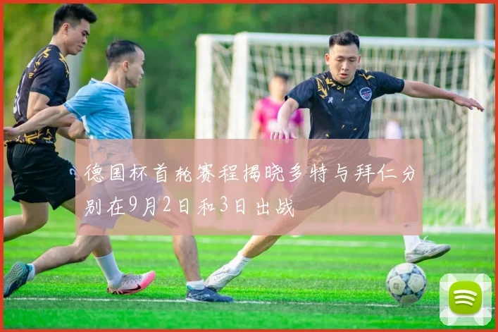 德国杯首轮赛程揭晓多特与拜仁分别在9月2日和3日出战