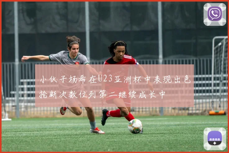 小伙子杨希在U23亚洲杯中表现出色抢断次数位列第二继续成长中