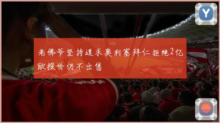 老佛爷坚持追求奥利塞拜仁拒绝2亿欧报价仍不出售