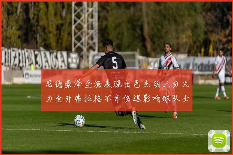 尼德豪泽全场表现出色杰明三分火力全开弗拉格不幸伤退影响球队士气