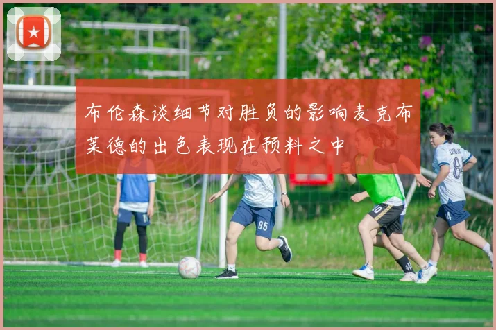 布伦森谈细节对胜负的影响麦克布莱德的出色表现在预料之中