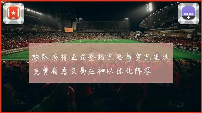 球队或将正式签约巴洛与贾巴里沃克曾有意交易庄神以优化阵容