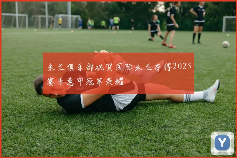 米兰俱乐部祝贺国际米兰夺得2025赛季意甲冠军荣耀
