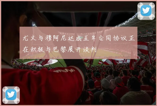 尤文与穆阿尼达成五年合同协议正在积极与巴黎展开谈判