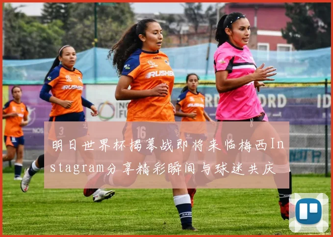 明日世界杯揭幕战即将来临梅西Instagram分享精彩瞬间与球迷共庆