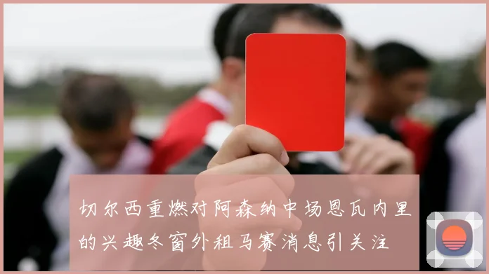 切尔西重燃对阿森纳中场恩瓦内里的兴趣冬窗外租马赛消息引关注