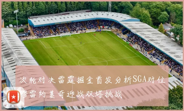 次轮对决雷霆掘金首发分析SGA对位穆雷约基奇迎战双塔挑战