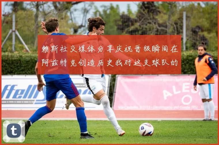 赖斯社交媒体分享庆祝晋级瞬间在阿兹特克创造历史我对这支球队的热爱无以言表