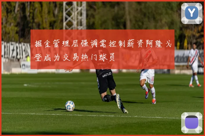 掘金管理层强调需控制薪资阿隆戈登成为交易热门球员
