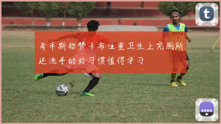 考辛斯称赞卡布注重卫生上完厕所还洗手的好习惯值得学习