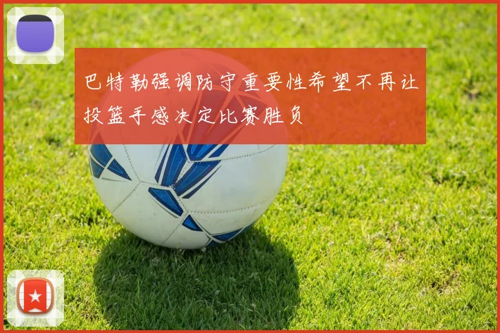 巴特勒强调防守重要性希望不再让投篮手感决定比赛胜负