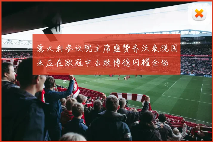 意大利参议院主席盛赞齐沃表现国米应在欧冠中击败博德闪耀全场