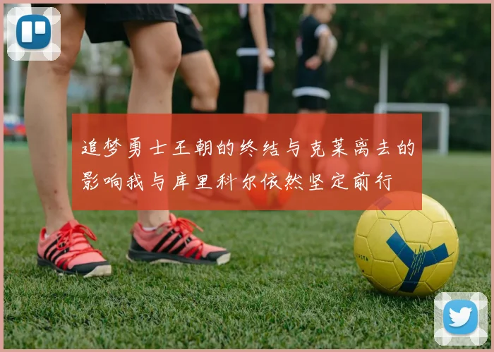 追梦勇士王朝的终结与克莱离去的影响我与库里科尔依然坚定前行
