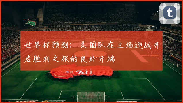 世界杯预测：美国队在主场迎战开启胜利之旅的良好开端