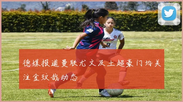 德媒报道曼联尤文及土超豪门均关注金玟哉动态