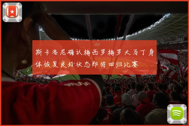 斯卡洛尼确认梅西罗梅罗大马丁身体恢复良好状态即将回归比赛