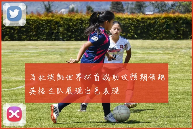 马杜埃凯世界杯首战助攻预期领跑英格兰队展现出色表现