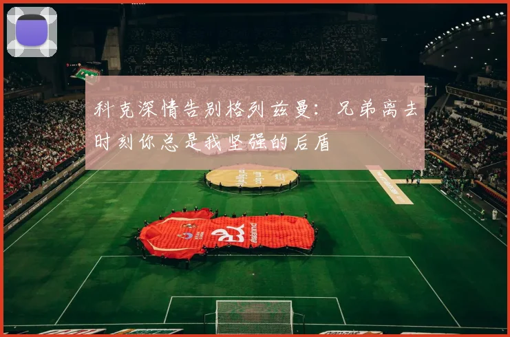 科克深情告别格列兹曼：兄弟离去时刻你总是我坚强的后盾