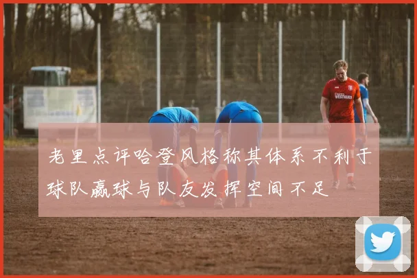 老里点评哈登风格称其体系不利于球队赢球与队友发挥空间不足
