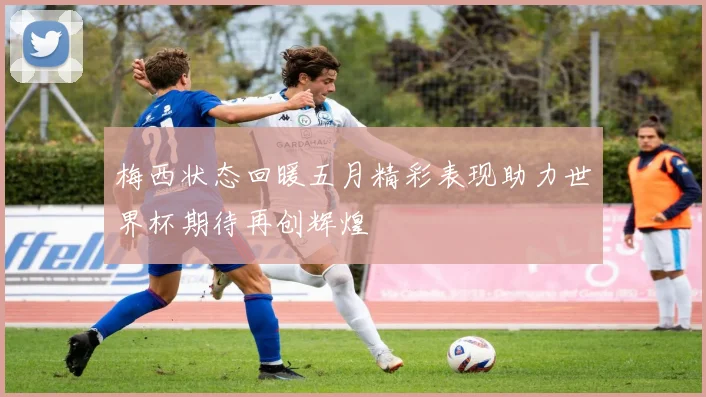梅西状态回暖五月精彩表现助力世界杯期待再创辉煌
