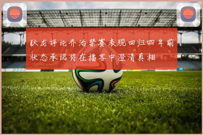 狄龙评论乔治禁赛表现回归四年前状态承诺将在播客中澄清真相