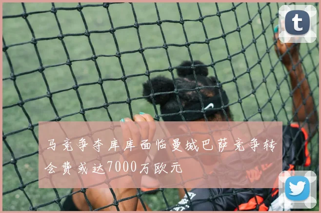 马竞争夺库库面临曼城巴萨竞争转会费或达7000万欧元