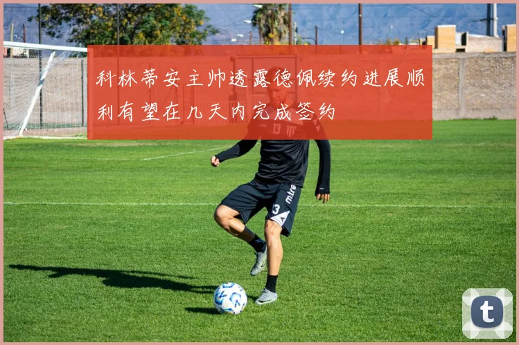 科林蒂安主帅透露德佩续约进展顺利有望在几天内完成签约